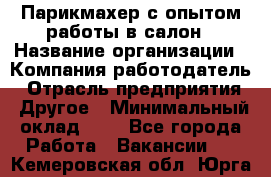 Парикмахер с опытом работы в салон › Название организации ­ Компания-работодатель › Отрасль предприятия ­ Другое › Минимальный оклад ­ 1 - Все города Работа » Вакансии   . Кемеровская обл.,Юрга г.